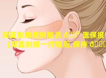 深蓝射频费用能否 🐳 医保报销(深蓝射频一疗程后,保持 🍁 多久)